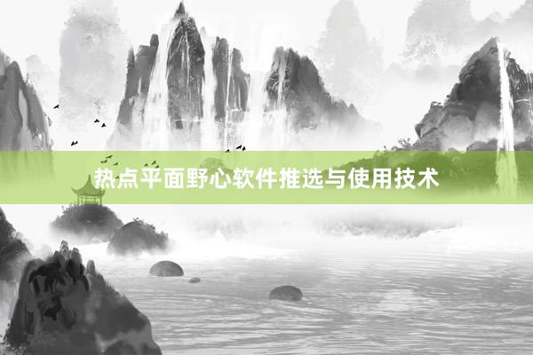 热点平面野心软件推选与使用技术