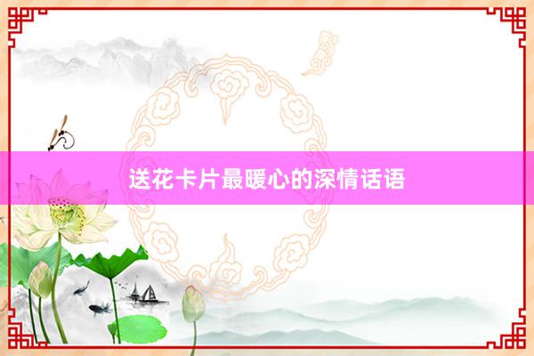 送花卡片最暖心的深情话语