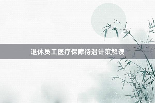 退休员工医疗保障待遇计策解读