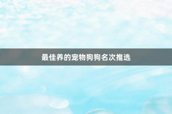 最佳养的宠物狗狗名次推选