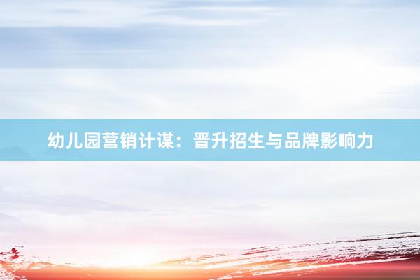 幼儿园营销计谋：晋升招生与品牌影响力
